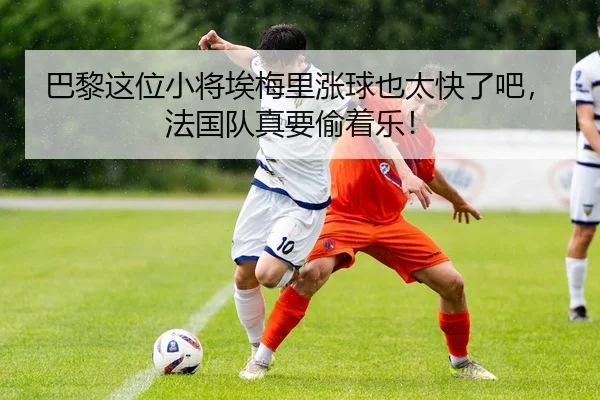 巴黎这位小将埃梅里涨球也太快了吧，法国队真要偷着乐！