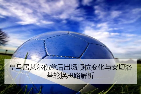 皇马居莱尔伤愈后出场顺位变化与安切洛蒂轮换思路解析