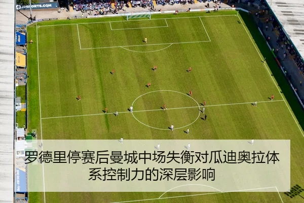 罗德里停赛后曼城中场失衡对瓜迪奥拉体系控制力的深层影响