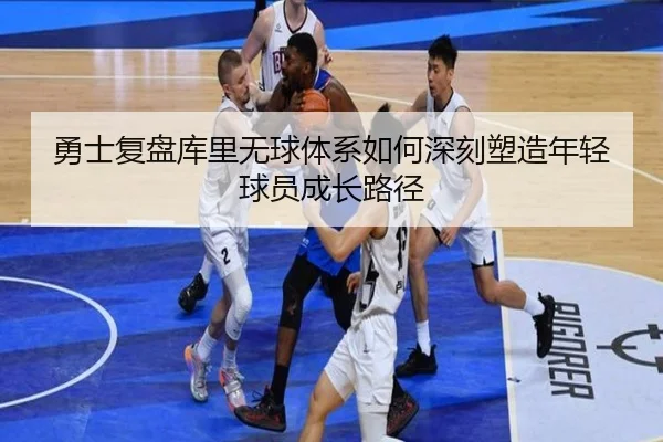 勇士复盘库里无球体系如何深刻塑造年轻球员成长路径