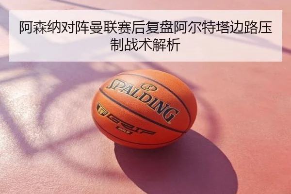 阿森纳对阵曼联赛后复盘阿尔特塔边路压制战术解析