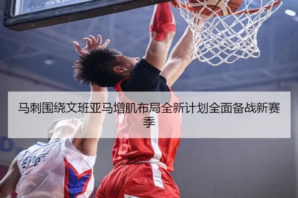 马刺围绕文班亚马增肌布局全新计划全面备战新赛季
