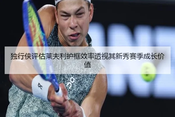 独行侠评估莱夫利护框效率透视其新秀赛季成长价值