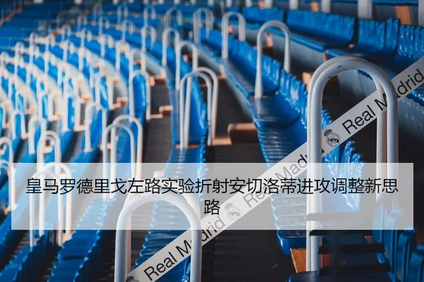 皇马罗德里戈左路实验折射安切洛蒂进攻调整新思路