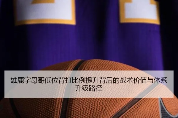 雄鹿字母哥低位背打比例提升背后的战术价值与体系升级路径