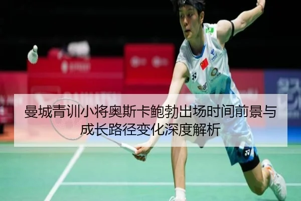 曼城青训小将奥斯卡鲍勃出场时间前景与成长路径变化深度解析