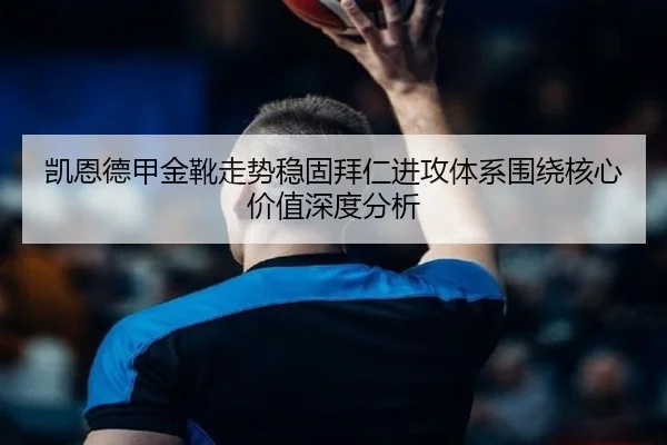 凯恩德甲金靴走势稳固拜仁进攻体系围绕核心价值深度分析