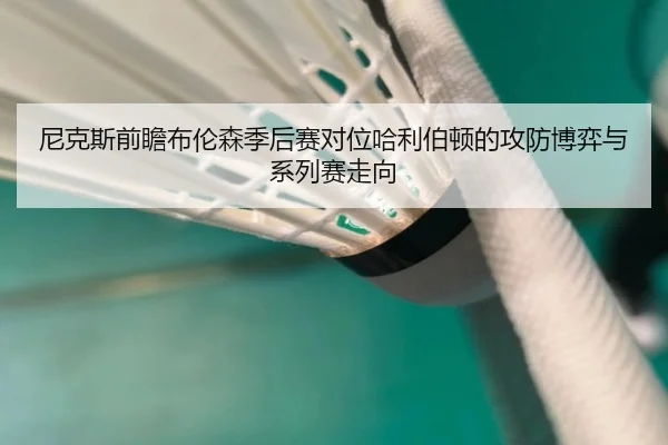 尼克斯前瞻布伦森季后赛对位哈利伯顿的攻防博弈与系列赛走向