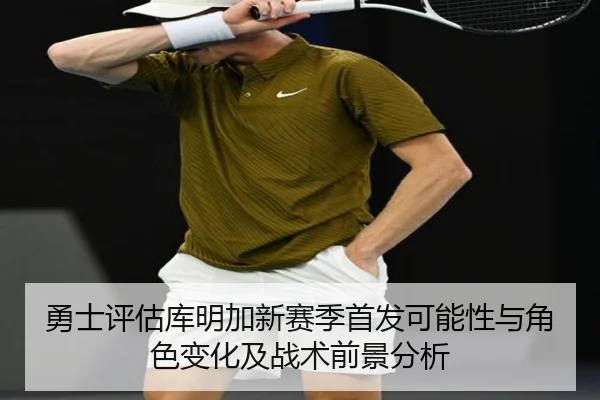 勇士评估库明加新赛季首发可能性与角色变化及战术前景分析