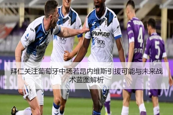 拜仁关注葡萄牙中场若昂内维斯引援可能与未来战术蓝图解析