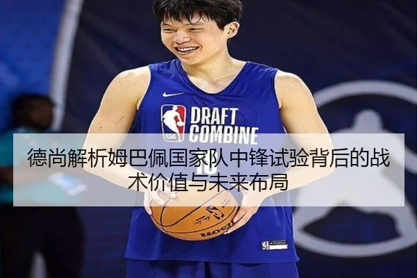 德尚解析姆巴佩国家队中锋试验背后的战术价值与未来布局