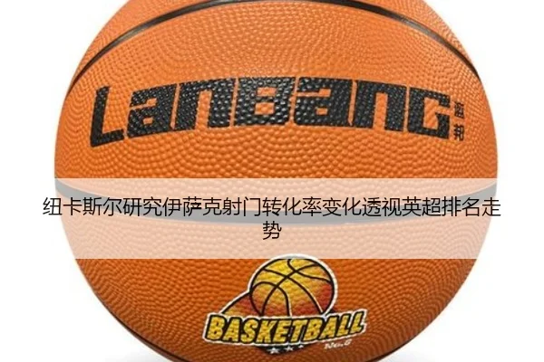 纽卡斯尔研究伊萨克射门转化率变化透视英超排名走势