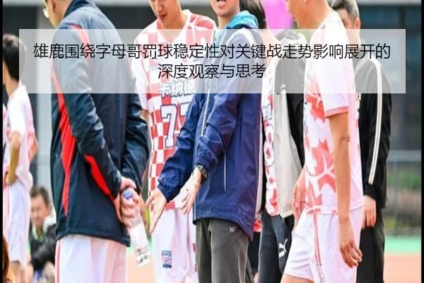 雄鹿围绕字母哥罚球稳定性对关键战走势影响展开的深度观察与思考