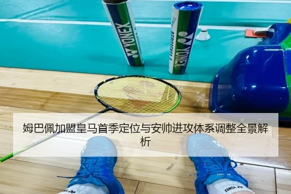 姆巴佩加盟皇马首季定位与安帅进攻体系调整全景解析