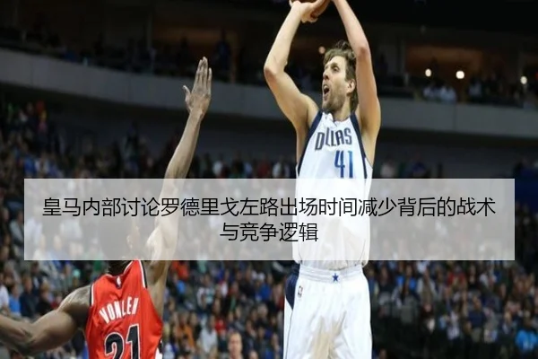 皇马内部讨论罗德里戈左路出场时间减少背后的战术与竞争逻辑