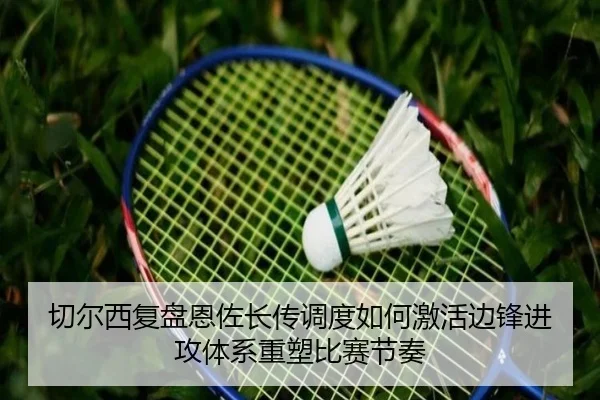 切尔西复盘恩佐长传调度如何激活边锋进攻体系重塑比赛节奏
