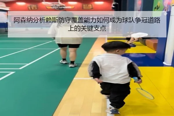 阿森纳分析赖斯防守覆盖能力如何成为球队争冠道路上的关键支点