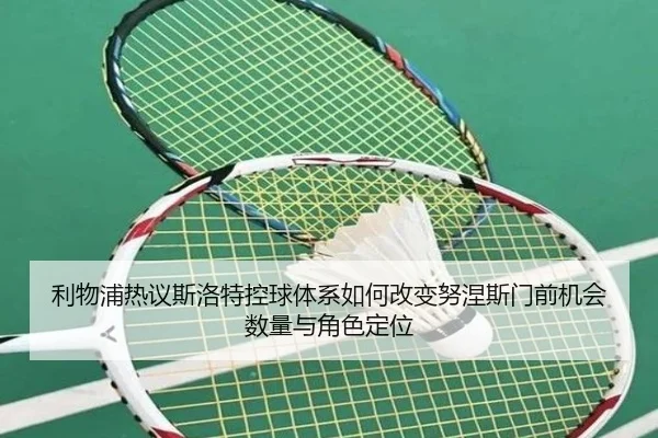 利物浦热议斯洛特控球体系如何改变努涅斯门前机会数量与角色定位