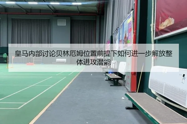 皇马内部讨论贝林厄姆位置前提下如何进一步解放整体进攻潜能