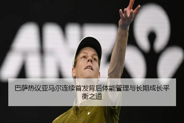巴萨热议亚马尔连续首发背后体能管理与长期成长平衡之道
