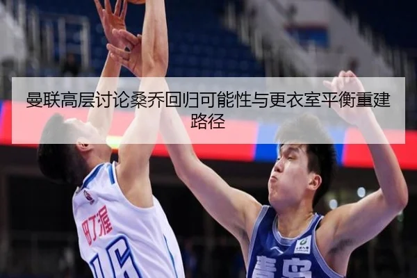 曼联高层讨论桑乔回归可能性与更衣室平衡重建路径