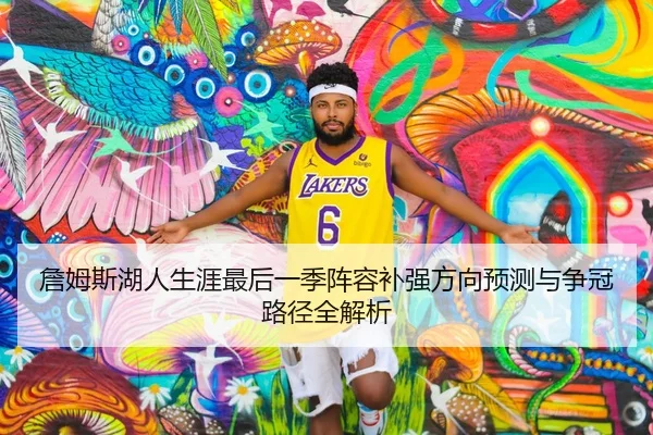 詹姆斯湖人生涯最后一季阵容补强方向预测与争冠路径全解析