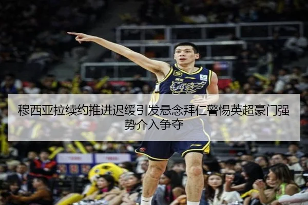 穆西亚拉续约推进迟缓引发悬念拜仁警惕英超豪门强势介入争夺