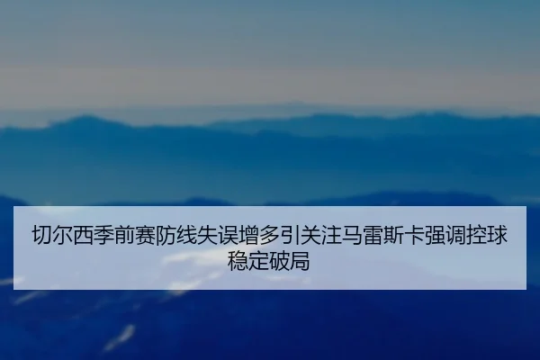 切尔西季前赛防线失误增多引关注马雷斯卡强调控球稳定破局