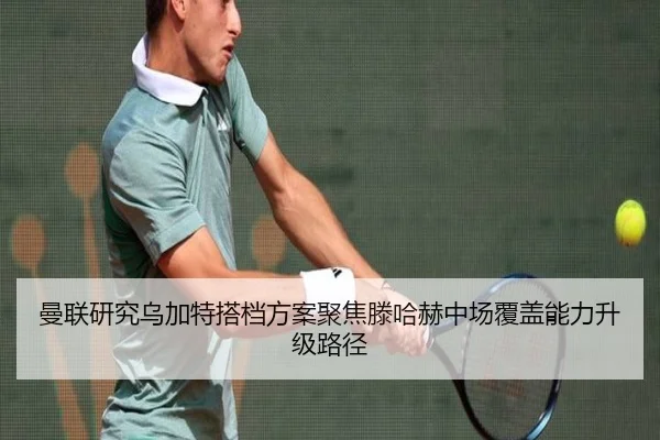 曼联研究乌加特搭档方案聚焦滕哈赫中场覆盖能力升级路径