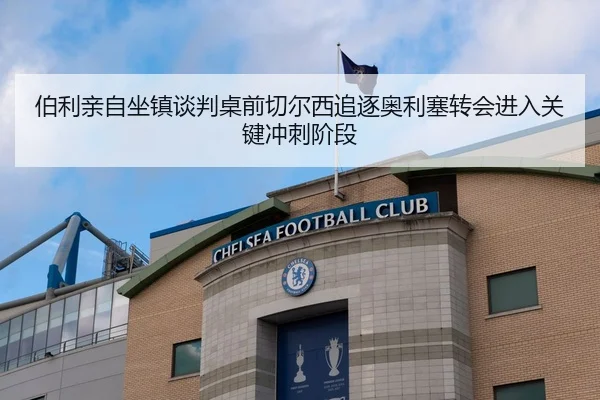 伯利亲自坐镇谈判桌前切尔西追逐奥利塞转会进入关键冲刺阶段